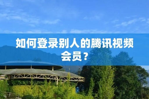 如何登录别人的腾讯视频会员？