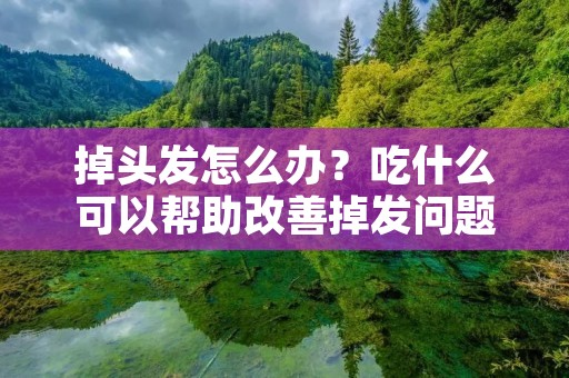 掉头发怎么办?吃什么可以帮助改善掉发问题