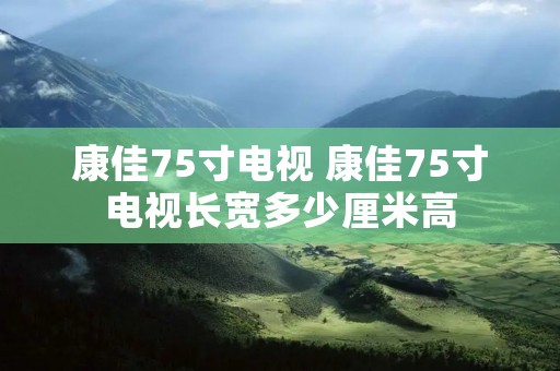康佳75寸电视 康佳75寸电视长宽多少厘米高