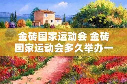 金砖国家运动会 金砖国家运动会多久举办一次 金砖国家运动会 金砖国家运动会多久举办一次