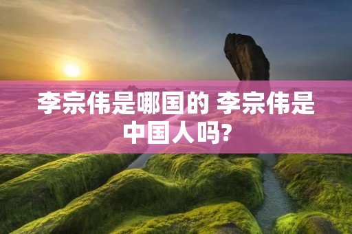 李宗伟是哪国的 李宗伟是中国人吗?