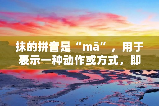 抹的拼音是“mā”，用于表示一种动作或方式，即用手或物体的表面轻轻擦拭或涂抹。抹的动作可以用于多种场景，例如擦拭物体的表面、涂抹液体或膏状物体、揩去污垢等。