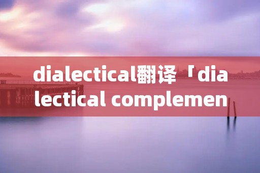 dialectical翻译「dialectical complementation 翻译」