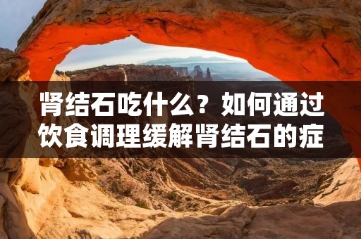 肾结石吃什么?如何通过饮食调理缓解肾结石的症状?