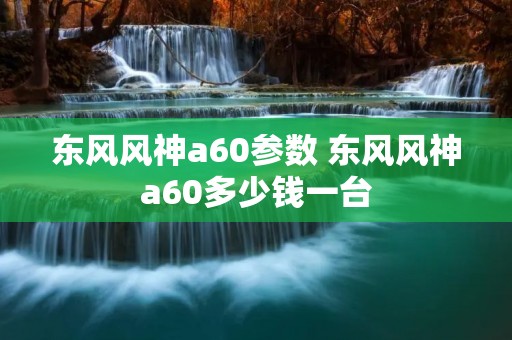 东风风神a60参数 东风风神a60多少钱一台 东风风神a60参数 东风风神a60多少钱一台