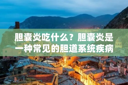 胆囊炎吃什么?胆囊炎是一种常见的胆道系统疾病,患者在饮食方面需要特别注意,以减轻炎症和缓解症状。本文将详细介绍胆囊炎患者应该吃什么食物,以及一些饮食上的注意事项。