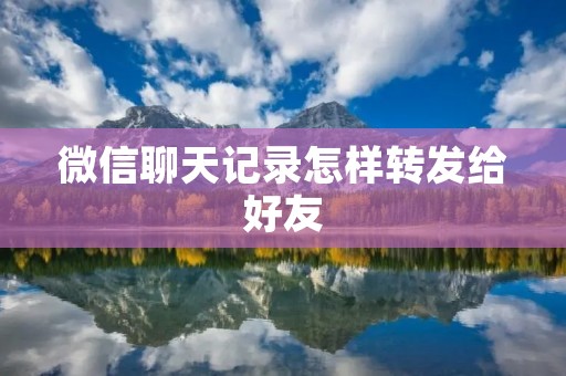 微信聊天记录怎样转发给好友