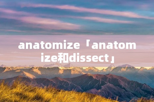 anatomize「anatomize和dissect」