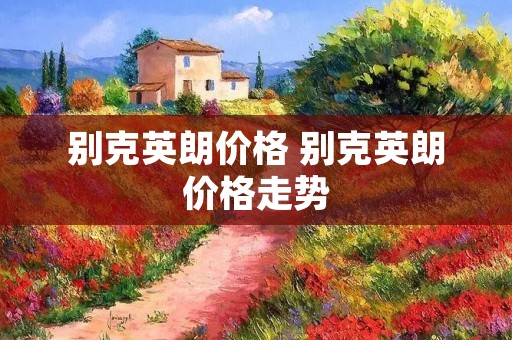 别克英朗价格 别克英朗价格走势 别克英朗价格 别克英朗价格走势