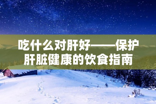 吃什么对肝好——保护肝脏健康的饮食指南