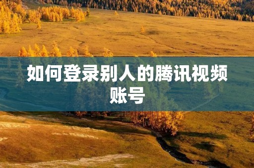 如何登录别人的腾讯视频账号