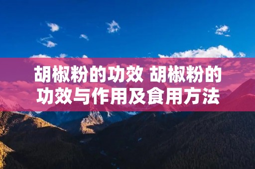 胡椒粉的功效 胡椒粉的功效与作用及食用方法