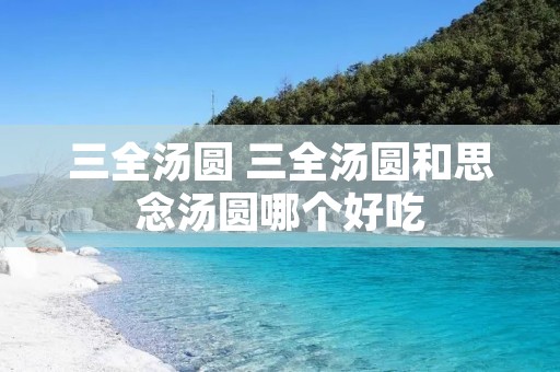 三全汤圆 三全汤圆和思念汤圆哪个好吃