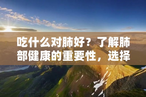 吃什么对肺好?了解肺部健康的重要性,选择合适的食物对肺部进行保护和滋养是至关重要的。本文将探讨一些对肺部健康有益的食物和饮食习惯,帮助您更好地了解如何通过饮食来维护肺部健康。