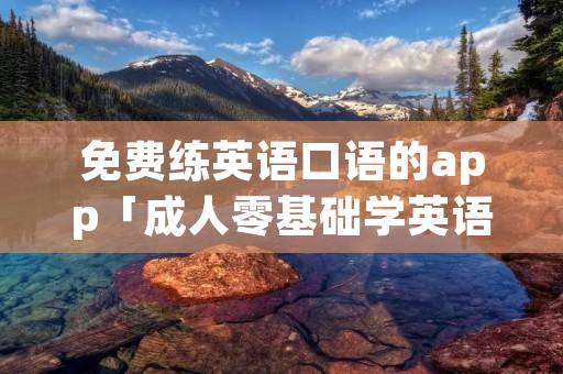 免费练英语口语的app「成人零基础学英语」