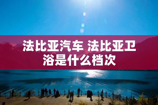 法比亚汽车 法比亚卫浴是什么档次 法比亚汽车 法比亚卫浴是什么档次