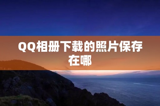 QQ相册下载的照片保存在哪