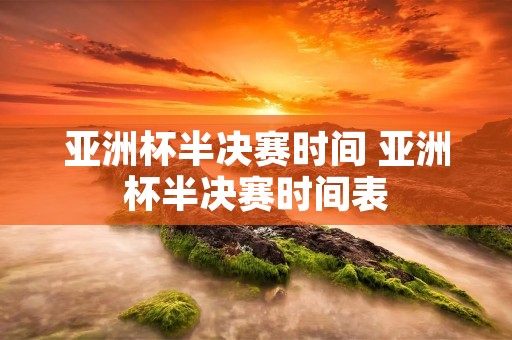 亚洲杯半决赛时间 亚洲杯半决赛时间表