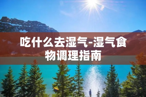 吃什么去湿气-湿气食物调理指南