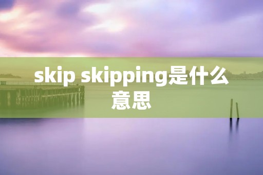 skip skipping是什么意思 skip skipping是什么意思