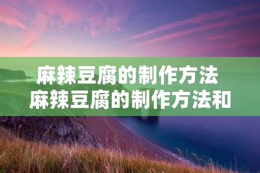 麻辣豆腐的制作方法 麻辣豆腐的制作方法和配料视频