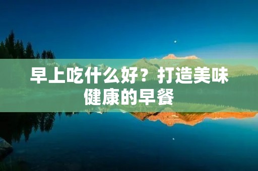 早上吃什么好?打造美味健康的早餐