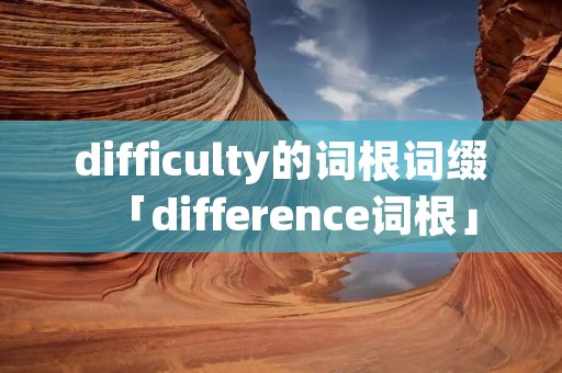 difficulty的词根词缀「difference词根」