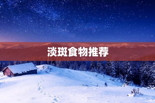 淡斑食物推荐:食之美肌,斑点远离你!