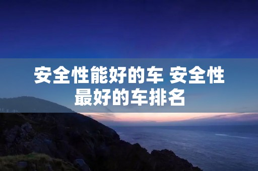 安全性能好的车 安全性最好的车排名