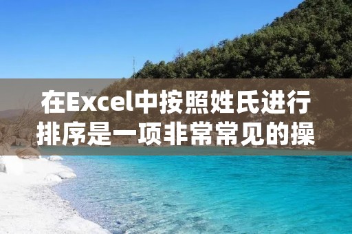 在Excel中按照姓氏进行排序是一项非常常见的操作,特别是在处理大量人员信息或者姓名数据时。下面将详细介绍如何使用Excel按照姓氏排序。
