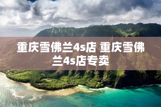 重庆雪佛兰4s店 重庆雪佛兰4s店专卖