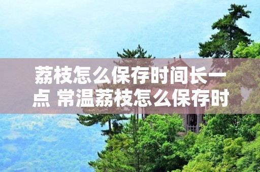 荔枝怎么保存时间长一点 常温荔枝怎么保存时间长一点