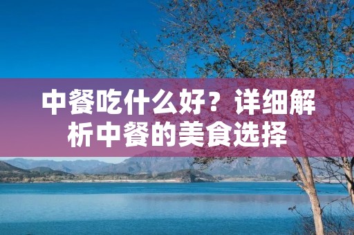 中餐吃什么好?详细解析中餐的美食选择