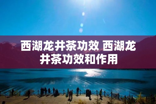 西湖龙井茶功效 西湖龙井茶功效和作用 西湖龙井茶功效 西湖龙井茶功效和作用