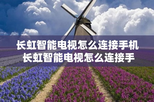 长虹智能电视怎么连接手机 长虹智能电视怎么连接手机遥控器 长虹智能电视怎么连接手机 长虹智能电视怎么连接手机遥控器