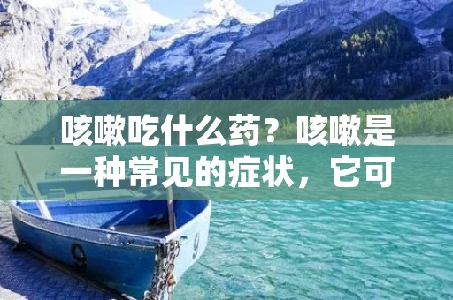 咳嗽吃什么药?咳嗽是一种常见的症状,它可能是由感冒、流感、哮喘、支气管炎、肺炎等多种疾病引起的。咳嗽不仅会影响患者的生活质量,还可能导致其他并发症的发生。因此,及时采取合适的药物治疗是缓解咳嗽的重要手段之一。本文将介绍一些常见的咳嗽药物及其使用方法,帮助读者更好地了解咳嗽药物的选择。