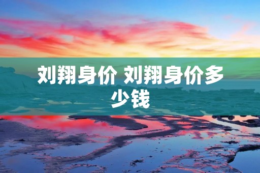 刘翔身价 刘翔身价多少钱