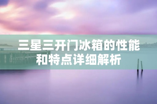 三星三开门冰箱的性能和特点详细解析