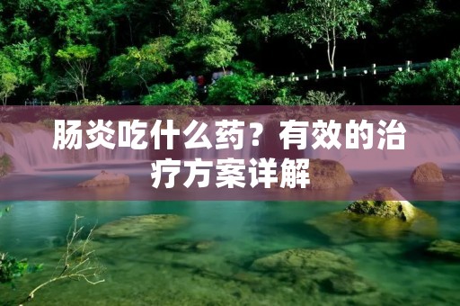 肠炎吃什么药?有效的治疗方案详解