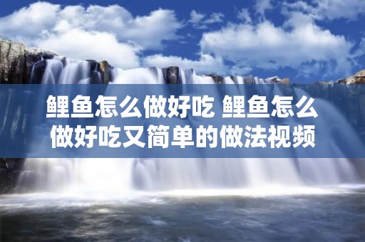 鲤鱼怎么做好吃 鲤鱼怎么做好吃又简单的做法视频