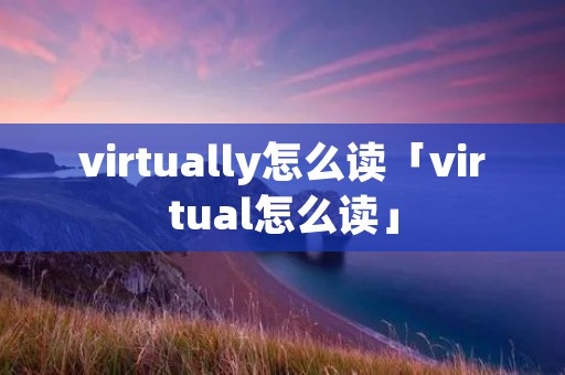 virtually怎么读「virtual怎么读」