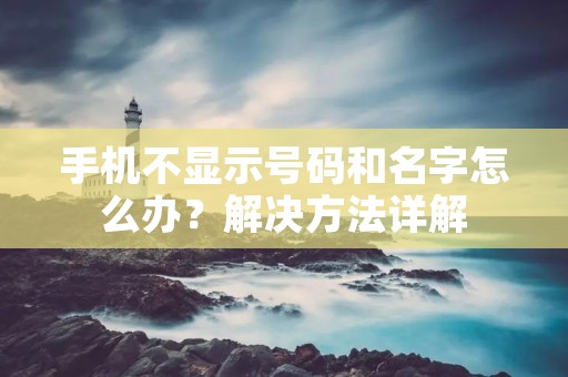 手机不显示号码和名字怎么办？解决方法详解