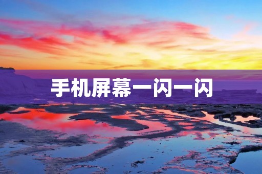 手机屏幕一闪一闪：可能的原因及解决方法