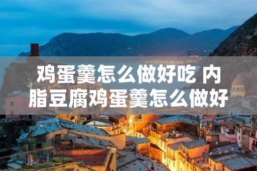 鸡蛋羹怎么做好吃 内脂豆腐鸡蛋羹怎么做好吃 鸡蛋羹怎么做好吃 内脂豆腐鸡蛋羹怎么做好吃
