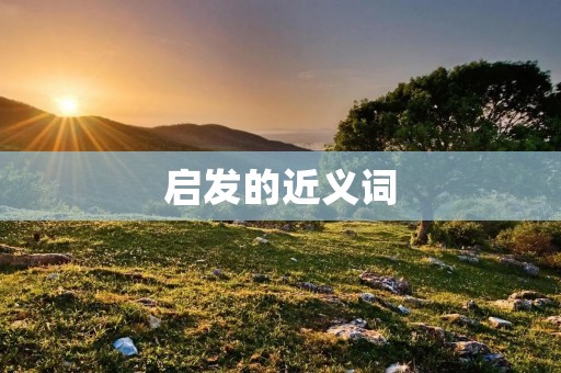 启发的近义词:启发、启迪、开导、开导、开启、启示、引导、激发、照亮、点燃、唤醒