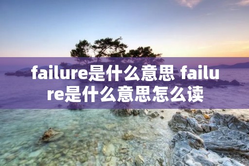 failure是什么意思 failure是什么意思怎么读