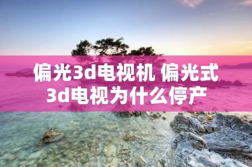 偏光3d电视机 偏光式3d电视为什么停产