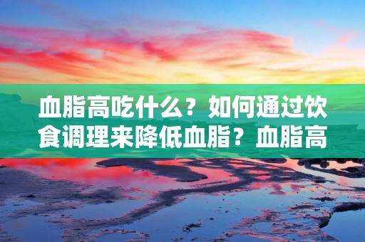 血脂高吃什么?如何通过饮食调理来降低血脂?血脂高是指人体血液中的脂肪含量超过正常范围,这是一种常见的代谢性疾病。高血脂严重影响了人们的健康,容易导致心脑血管疾病的发生。而合理的饮食调理可以帮助降低血脂,减少疾病的风险。