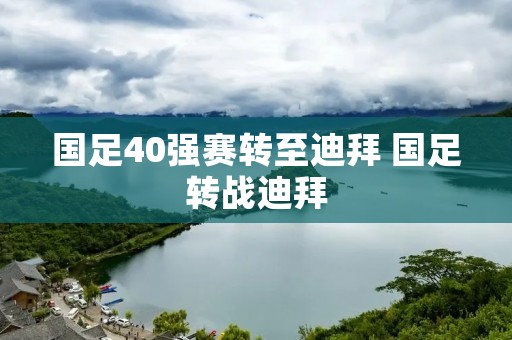 国足40强赛转至迪拜 国足转战迪拜