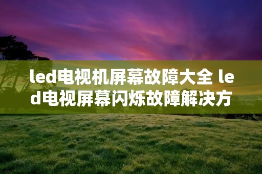 led电视机屏幕故障大全 led电视屏幕闪烁故障解决方法